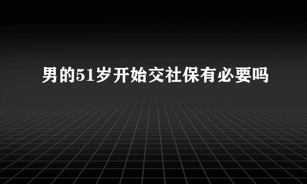 男的51岁开始交社保有必要吗