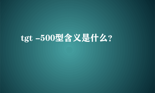 tgt -500型含义是什么？