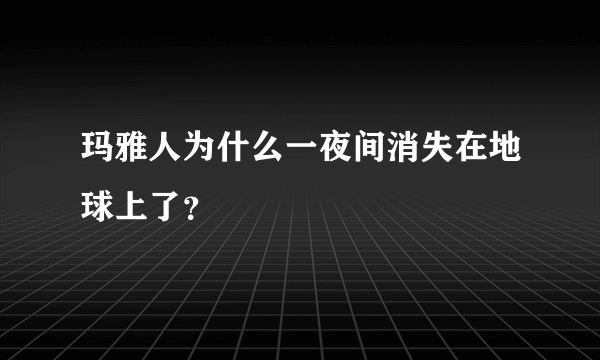 玛雅人为什么一夜间消失在地球上了？