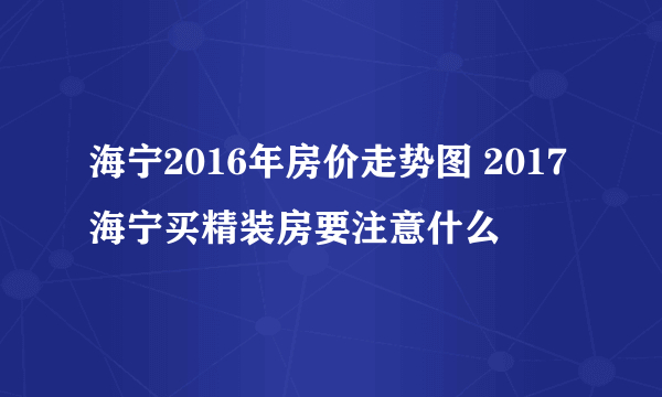 海宁2016年房价走势图 2017海宁买精装房要注意什么