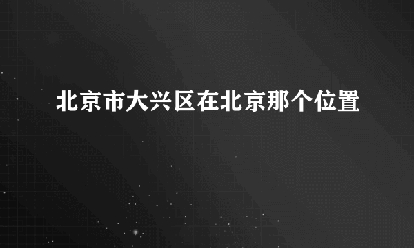 北京市大兴区在北京那个位置