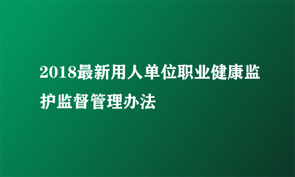 2018最新用人单位职业健康监护监督管理办法