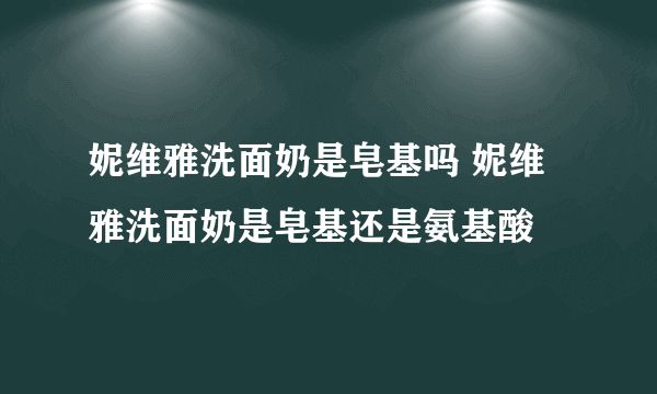 妮维雅洗面奶是皂基吗 妮维雅洗面奶是皂基还是氨基酸