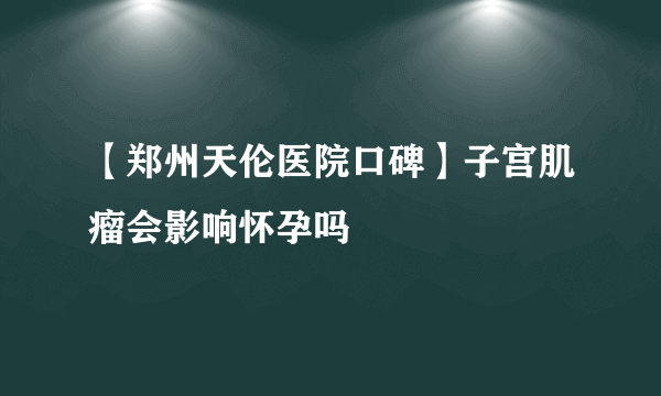 【郑州天伦医院口碑】子宫肌瘤会影响怀孕吗