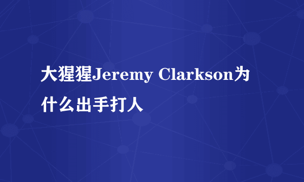 大猩猩Jeremy Clarkson为什么出手打人