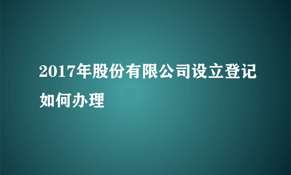 2017年股份有限公司设立登记如何办理