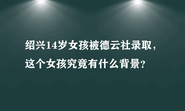 绍兴14岁女孩被德云社录取，这个女孩究竟有什么背景？