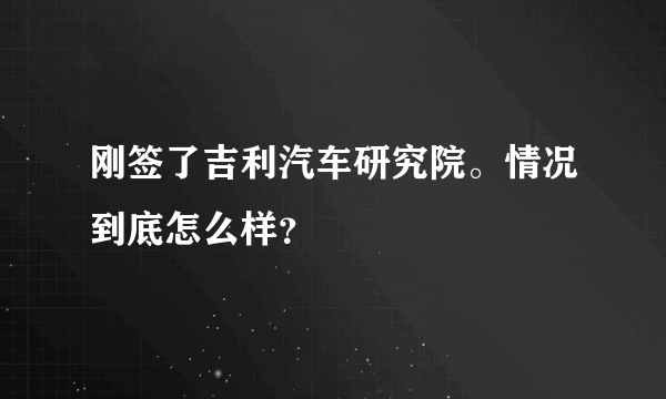 刚签了吉利汽车研究院。情况到底怎么样？