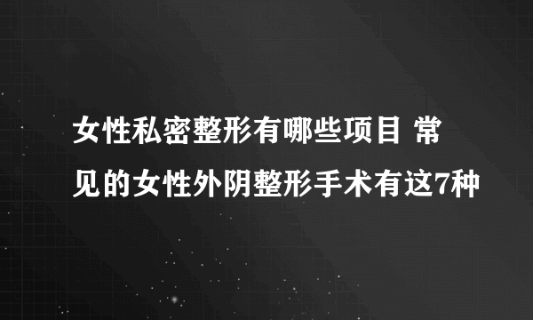 女性私密整形有哪些项目 常见的女性外阴整形手术有这7种