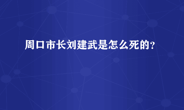 周口市长刘建武是怎么死的？