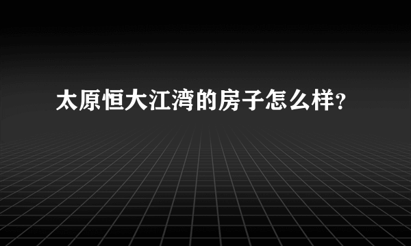 太原恒大江湾的房子怎么样？