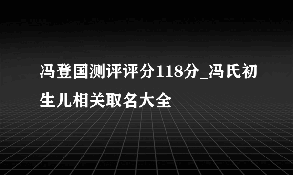 冯登国测评评分118分_冯氏初生儿相关取名大全