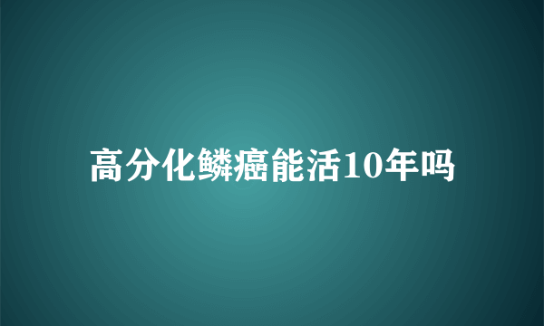 高分化鳞癌能活10年吗