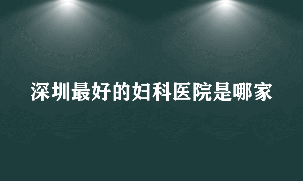 深圳最好的妇科医院是哪家