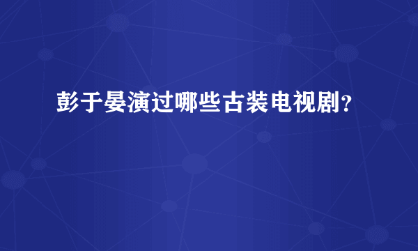 彭于晏演过哪些古装电视剧？