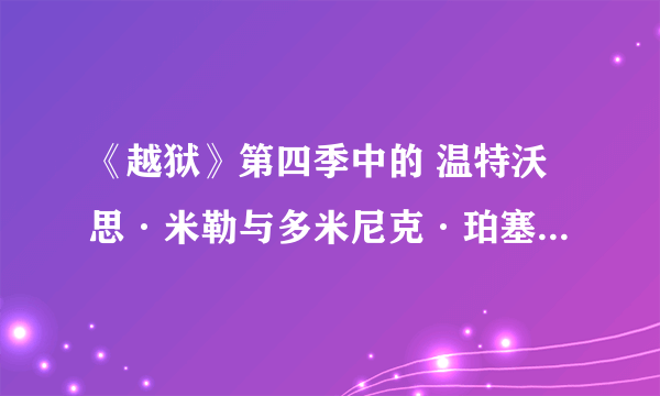 《越狱》第四季中的 温特沃思·米勒与多米尼克·珀塞尔在剧中演了什么内容？