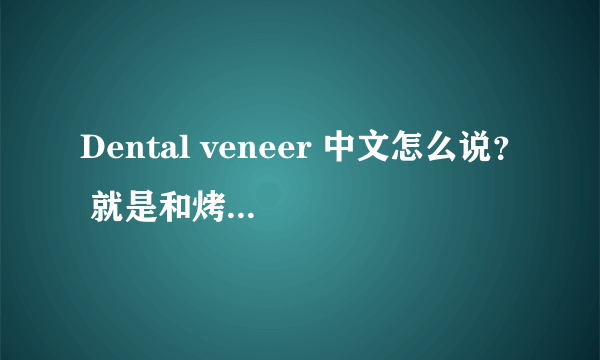 Dental veneer 中文怎么说？ 就是和烤瓷冠差不多，但只是表面一层，不是把牙包围