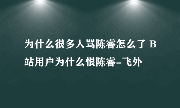 为什么很多人骂陈睿怎么了 B站用户为什么恨陈睿-飞外