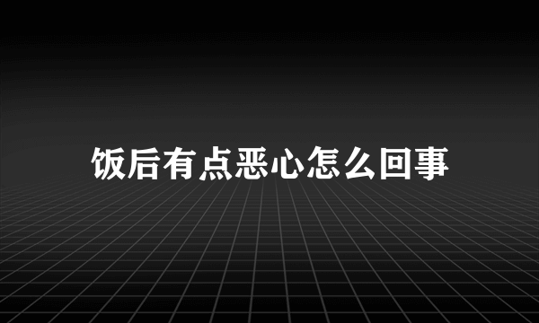 饭后有点恶心怎么回事