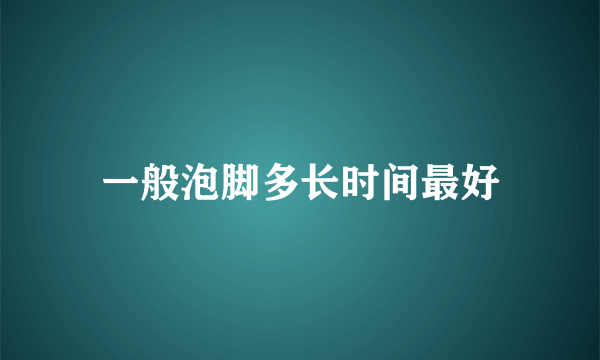 一般泡脚多长时间最好