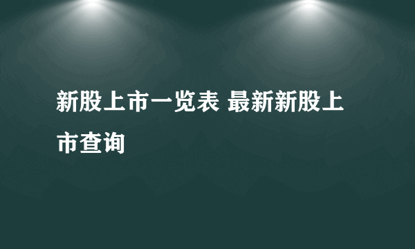 新股上市一览表 最新新股上市查询