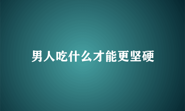 男人吃什么才能更坚硬