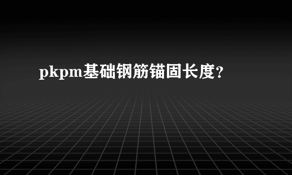 pkpm基础钢筋锚固长度？