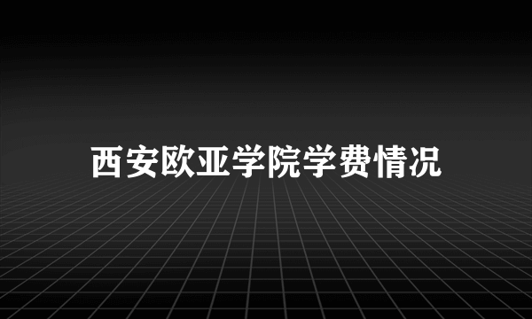 西安欧亚学院学费情况