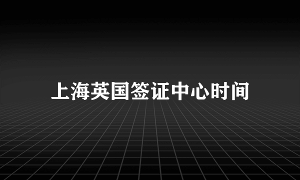 上海英国签证中心时间