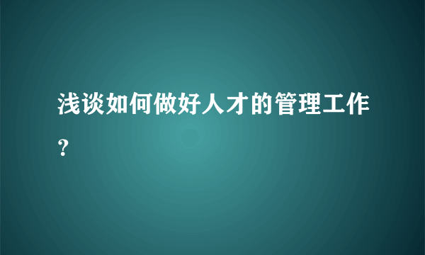 浅谈如何做好人才的管理工作？