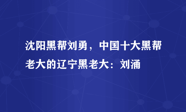 沈阳黑帮刘勇，中国十大黑帮老大的辽宁黑老大：刘涌