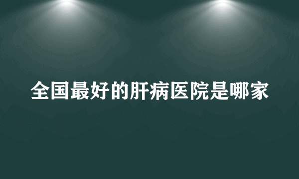 全国最好的肝病医院是哪家