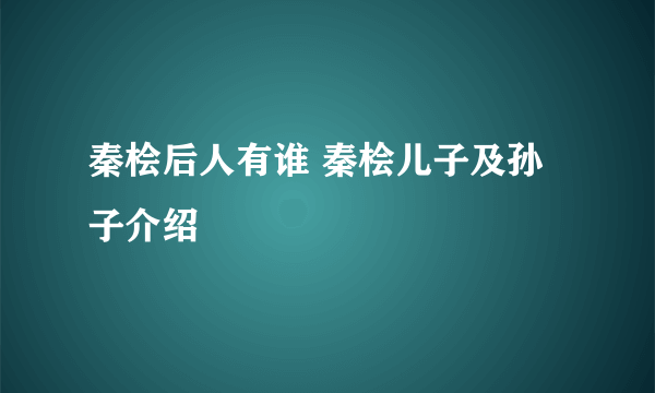 秦桧后人有谁 秦桧儿子及孙子介绍