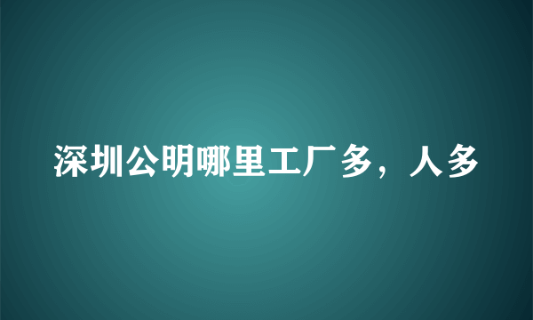 深圳公明哪里工厂多，人多