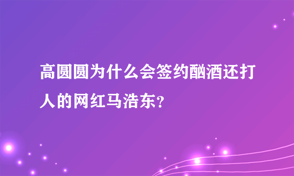 高圆圆为什么会签约酗酒还打人的网红马浩东？