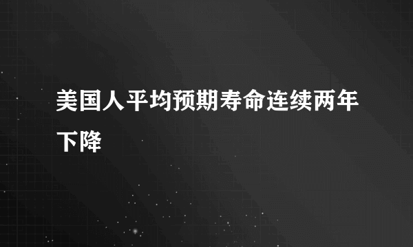 美国人平均预期寿命连续两年下降