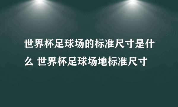 世界杯足球场的标准尺寸是什么 世界杯足球场地标准尺寸