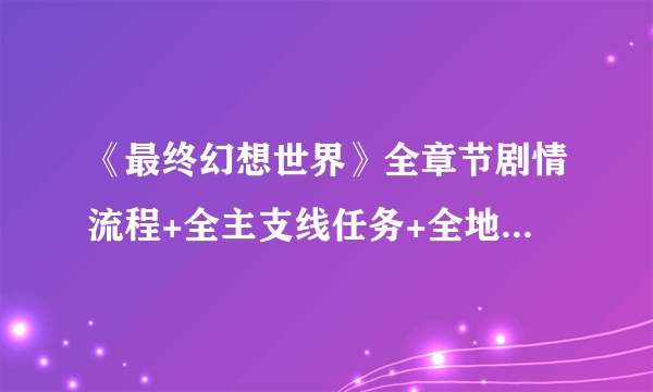 《最终幻想世界》全章节剧情流程+全主支线任务+全地图宝箱收集图文攻略【完结】