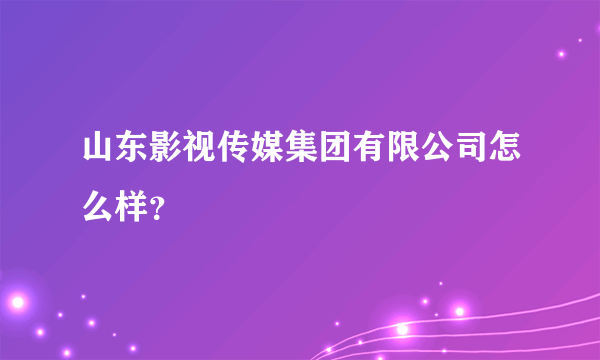 山东影视传媒集团有限公司怎么样？