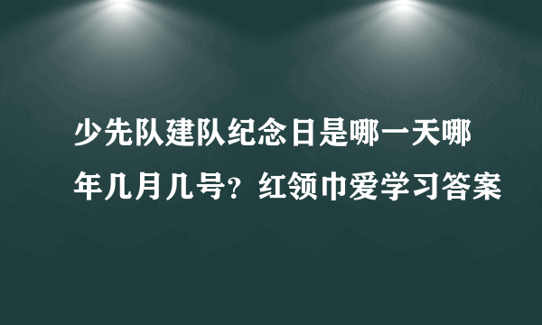 少先队建队纪念日是哪一天哪年几月几号？红领巾爱学习答案