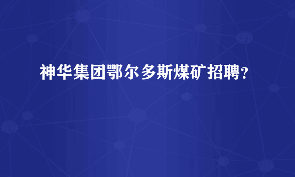 神华集团鄂尔多斯煤矿招聘？