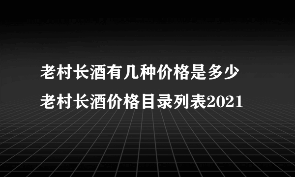 老村长酒有几种价格是多少 老村长酒价格目录列表2021