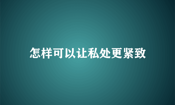 怎样可以让私处更紧致