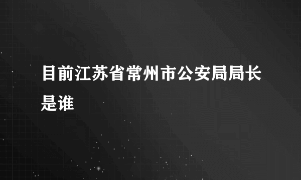 目前江苏省常州市公安局局长是谁