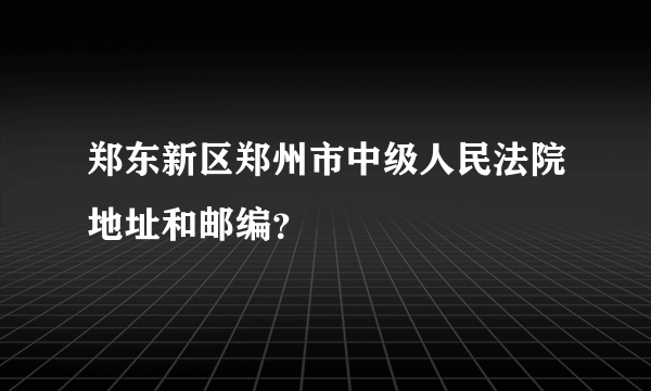 郑东新区郑州市中级人民法院地址和邮编？