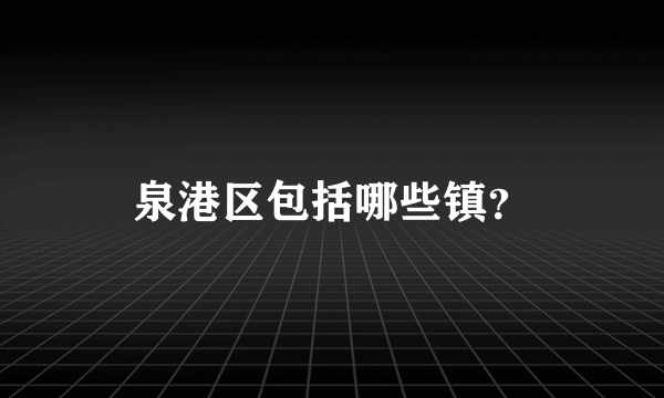 泉港区包括哪些镇？