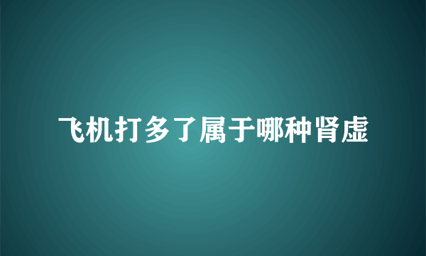 飞机打多了属于哪种肾虚