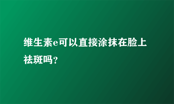 维生素e可以直接涂抹在脸上祛斑吗？