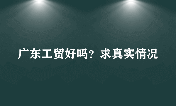 广东工贸好吗？求真实情况