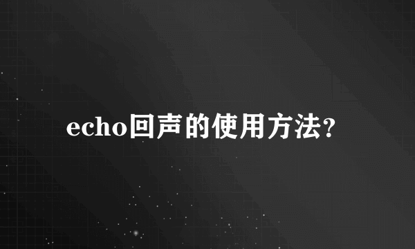 echo回声的使用方法？